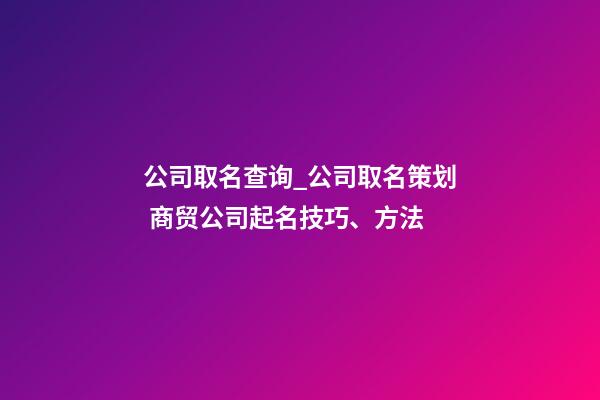 公司取名查询_公司取名策划 商贸公司起名技巧、方法-第1张-公司起名-玄机派